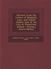 Extracts from the Letters of Elizabeth, Lucy, and Judith Ussher Late of the City of Waterford, Ireland - Primary Source Edition,1294128221,9781294128229