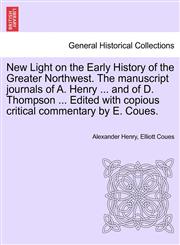 New Light on the Early History of the Greater Northwest. The manuscript journals of A. Henry ... and of D. Thompson ... Edited with copious critical commentary by E. Coues.,1241548668,9781241548667