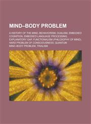 Mind-Body Problem A History of the Mind, Behaviorism, Dualism, Embodied Cognition, Embodied Language Processing, Explanatory Gap, Functi,1230817603,9781230817606