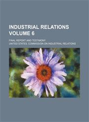 Industrial relations; final report and testimony Volume 6,1236468252,9781236468253