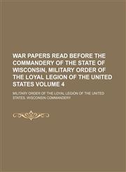 War papers read before the Commandery of the State of Wisconsin, Military Order of the Loyal Legion of the United States Volume 4,1236590104,9781236590107