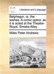 Belphegor; or, the wishes. A comic opera as it is acted at the Theatre-Royal, Smoke-Alley.,1170005357,9781170005354