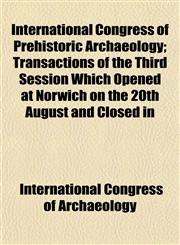 International Congress of Prehistoric Archaeology; Transactions of the Third Session Which Opened at Norwich on the 20th August and Closed in,1152971921,9781152971929
