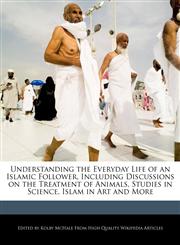 Understanding the Everyday Life of an Islamic Follower, Including Discussions on the Treatment of Animals, Studies in Science, Islam in Art and More,1270816276,9781270816270