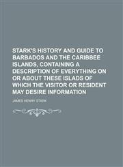 Stark's history and guide to Barbados and the Caribbee Islands, containing a description of everything on or about these islads of which the visitor or resident may desire information,1150783079,9781150783074