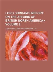 Lord Durham's Report on the Affairs of British North America (Volume 2),1235183688,9781235183683