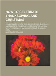 How to Celebrate Thanksgiving and Christmas; Consisting of Recitations, Songs, Drills, Exercises and Complete Programs for Celebrating Autumn Days, Thanksgiving and Christmas in the School-room,1236872428,9781236872425