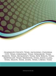 Articles On Guadalupe County, Texas, including Universal City, Texas, Geronimo, Texas, Kingsbury, Texas, Marion, Texas, Mcqueeney, Texas, New Berlin, Texas, Northcliff, Texas, Redwood, Texas, Santa Clara, Texas, Seguin, Texas, Zuehl,1243926546,9781243926548