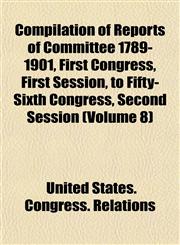Compilation of Reports of Committee 1789-1901, First Congress, First Session, to Fifty-Sixth Congress, Second Session (Volume 8),1153331853,9781153331852