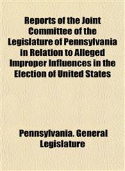 Reports of the Joint Committee of the Legislature of Pennsylvania in Relation to Alleged Improper Influences in the Election of United States,1153134691,9781153134699