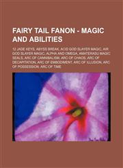 Fairy Tail Fanon - Magic and Abilities 12 Jade Keys, Abyss Break, Acid God Slayer Magic, Air God Slayer Magic, Alpha and Omega, Amaterasu Magic Seals, Arc of Cannibalism, Arc of Chaos, Arc of Decapitation, Arc of Embodiment, Arc of Illusion, Arc of Posse,1234722682,9781234722685