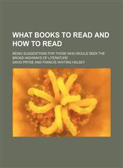 What Books to Read and How to Read; Being Suggestions for Those Who Would Seek the Broad Highways of Literature,1235734102,9781235734106