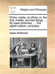 Prima, media, et ultima; or, the first, middle, and last things. ... By Isaac Ambrose, ... The eighth edition, corrected.,1140743120,9781140743125