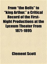 From "the Bells" to "king Arthur." a Critical Record of the First-Night Productions at the Lyceum Theater From 1871-1895,115225166X,9781152251663