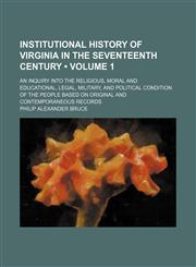 Institutional History of Virginia in the Seventeenth Century (Volume 1); An Inquiry Into the Religious, Moral and Educational, Legal, Military, and Political Condition of the People Based on Original and Contemporaneous Records,1459084004,9781459084001