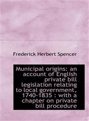 Municipal origins an account of English private bill legislation relating to local government, 1740,1117300927,9781117300924