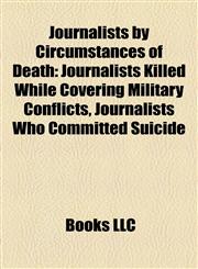 Journalists by Circumstances of Death Journalists Killed While Covering Military Conflicts, Journalists Who Committed Suicide,1157862659,9781157862659