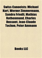 Swiss Canoeists Michael Kurt, Werner Zimmermann, Sandra Friedli, Mathias Röthenmund, Charles Dussuet, Jean-Claude Tochon, Peter Ammann,1156918588,9781156918586