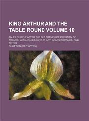 King Arthur and the table round Volume 10; tales chiefly after the Old French of Crestien of Troyes, with an account of Arthurian romance, and notes,1154187152,9781154187151