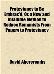 Protestancy to Be Embrac'd; Or, a New and Infallible Method to Reduce Romanists From Popery to Protestancy,1154580520,9781154580525