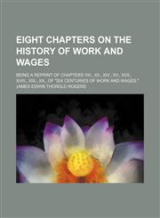 Eight Chapters on the History of Work and Wages; Being a Reprint of Chapters Viii., Xii., Xiv., Xv., Xvii., Xviii., Xix., Xx., of "Six Centuries of Work and Wages.",1150212691,9781150212697