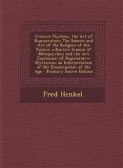 Creative Psychics, the Art of Regeneration The Science and Art of the Religion of the Future; A Positive Science of Metapsychics and the Art Expressi,129365146X,9781293651469