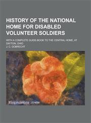 History of the National Home for Disabled Volunteer Soldiers; With a Complete Guide-Book to the Central Home, at Dayton, Ohio,1230314296,9781230314297