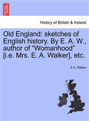 Old England sketches of English history. By E. A. W., author of "Womanhood" [i.e. Mrs. E. A. Walker], etc.,1241545081,9781241545086