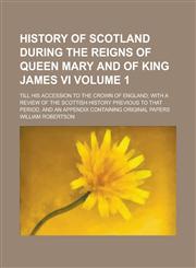 History of Scotland During the Reigns of Queen Mary and of King James VI; Till His Accession to the Crown of England; With a Review of the Scottish Hi,1234080990,9781234080990