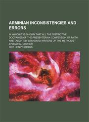 Arminian Inconsistencies and Errors; In Which It Is Shown That All the Distinctive Doctrines of the Presbyterian Confession of Faith Are Taught by Standard Writers of the Methodist Episcopal Church,1150894539,9781150894534
