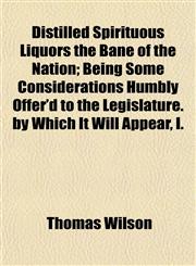 Distilled Spirituous Liquors the Bane of the Nation; Being Some Considerations Humbly Offer'd to the Legislature. by Which It Will Appear, I.,1153343223,9781153343220