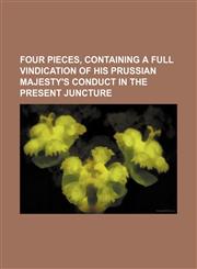 Four pieces, containing a full vindication of His Prussian Majesty's conduct in the present juncture,1236190394,9781236190390