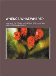Whence,what,where?; A View of the Origin, Nature and Destiny of Man,1151339393,9781151339393