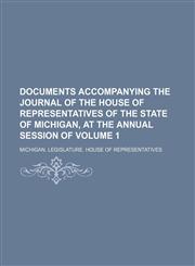 Documents accompanying the Journal of the House of Representatives of the State of Michigan, at the annual session of Volume 1,1154996999,9781154996999