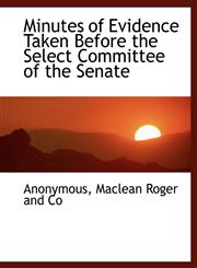 Minutes of Evidence Taken Before the Select Committee of the Senate,1140513710,9781140513711