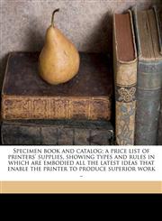 Specimen book and catalog; a price list of printers' supplies, showing types and rules in which are embodied all the latest ideas that enable the printer to produce superior work ..,1177756994,9781177756990