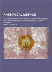 Rhetorical Method; A Concise Treatment of the Topics Belonging to Rhetoric and Composition, Prepared for Use in Schools and Academies,1230238026,9781230238029