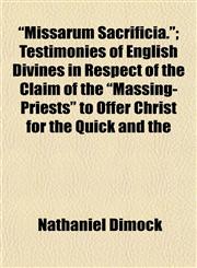 "Missarum Sacrificia."; Testimonies of English Divines in Respect of the Claim of the "Massing-Priests" to Offer Christ for the Quick and the,1154788245,9781154788242