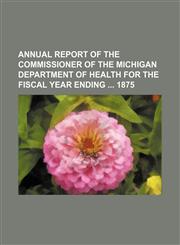 Annual report of the Commissioner of the Michigan Department of Health for the fiscal year ending  1875,1150541741,9781150541742