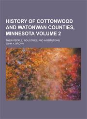 History of Cottonwood and Watonwan Counties, Minnesota; Their People, Industries, and Institutions Volume 2,1230263691,9781230263694
