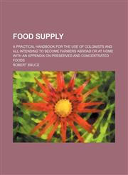 Food supply; a practical handbook for the use of colonists and all intending to become farmers abroad or at home with an appendix on Preserved and concentrated foods,1235936090,9781235936098