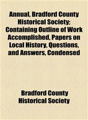 Annual, Bradford County Historical Society; Containing Outline of Work Accomplished, Papers on Local History, Questions, and Answers, Condensed,1154628256,9781154628258