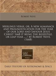Merlinus verax, or, A new almanack and prognostication for the year of our Lord and Saviour Jesus Christ 1668 it being the bissextile, or leap-year ... / by Robert Neve. (1668),1117785033,9781117785035