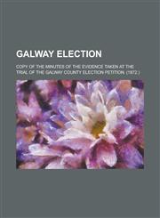 Galway Election; Copy of the Minutes of the Evidence Taken at the Trial of the Galway County Election Petition. (1872.),1234133105,9781234133108