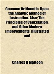 Common Arithmetic, Upon the Analytic Method of Instruction. Also; The Principles of Cancelation, and Other Modern Improvements. Illustrated and,115282113X,9781152821132