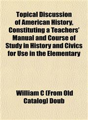 Topical Discussion of American History, Constituting a Teachers' Manual and Course of Study in History and Civics for Use in the Elementary,1153181126,9781153181129