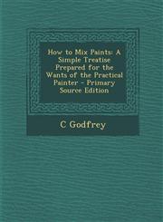 How to Mix Paints A Simple Treatise Prepared for the Wants of the Practical Painter - Primary Source Edition,1287965083,9781287965084