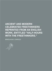Ancient and Modern Celebrated Freethinkers Reprinted from an English Work, Entitled Half-Hours with the Freethinkers.,115382471X,9781153824712