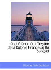 André Brue Ou L'Origine de la Colonie Française Du Sénégal,1103035185,9781103035182
