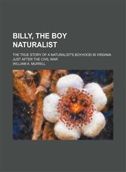 Billy, the Boy Naturalist; The True Story of a Naturalist's Boyhood in Virginia Just After the Civil War,1151133876,9781151133878
